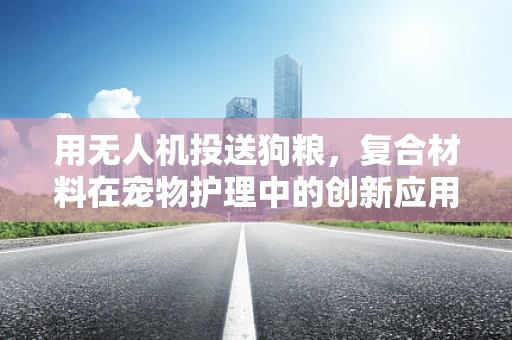 用无人机投送狗粮，复合材料在宠物护理中的创新应用？