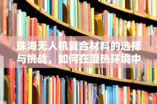 珠海无人机复合材料的选择与挑战，如何在湿热环境中确保飞行安全？