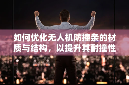 如何优化无人机防撞条的材质与结构，以提升其耐撞性能？