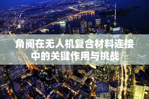 角阀在无人机复合材料连接中的关键作用与挑战