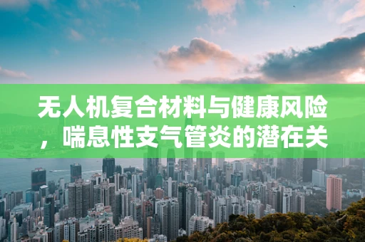 无人机复合材料与健康风险，喘息性支气管炎的潜在关联