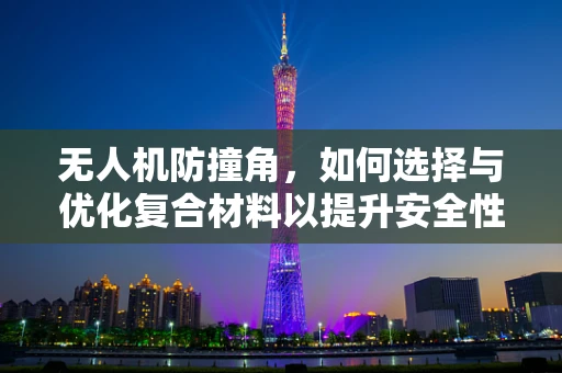 无人机防撞角，如何选择与优化复合材料以提升安全性能？