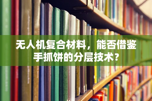 无人机复合材料，能否借鉴手抓饼的分层技术？