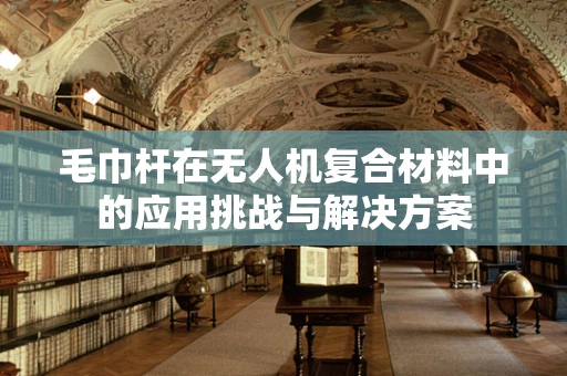 毛巾杆在无人机复合材料中的应用挑战与解决方案