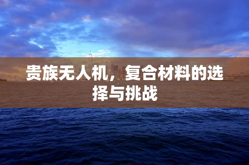 贵族无人机，复合材料的选择与挑战