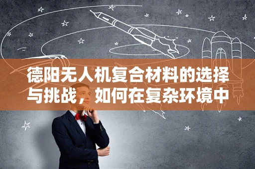 德阳无人机复合材料的选择与挑战，如何在复杂环境中确保性能与成本平衡？