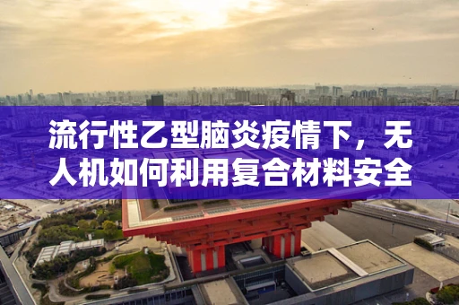 流行性乙型脑炎疫情下，无人机如何利用复合材料安全运送疫苗？