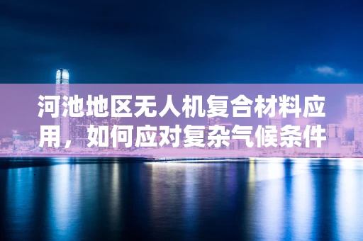 河池地区无人机复合材料应用，如何应对复杂气候条件下的挑战？