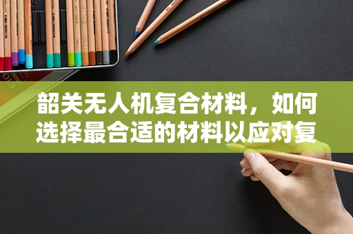 韶关无人机复合材料，如何选择最合适的材料以应对复杂地形？