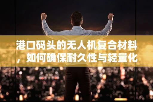 港口码头的无人机复合材料，如何确保耐久性与轻量化？