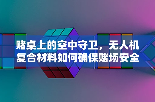 赌桌上的空中守卫，无人机复合材料如何确保赌场安全？