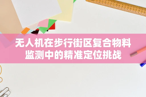 无人机在步行街区复合物料监测中的精准定位挑战
