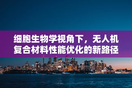 细胞生物学视角下，无人机复合材料性能优化的新路径