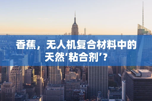 香蕉，无人机复合材料中的天然‘粘合剂’？