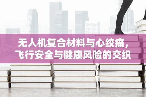 无人机复合材料与心绞痛，飞行安全与健康风险的交织