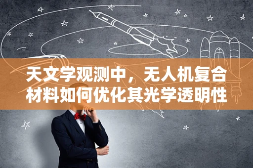 天文学观测中，无人机复合材料如何优化其光学透明性？