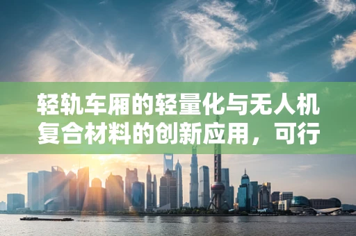 轻轨车厢的轻量化与无人机复合材料的创新应用，可行性与挑战何在？