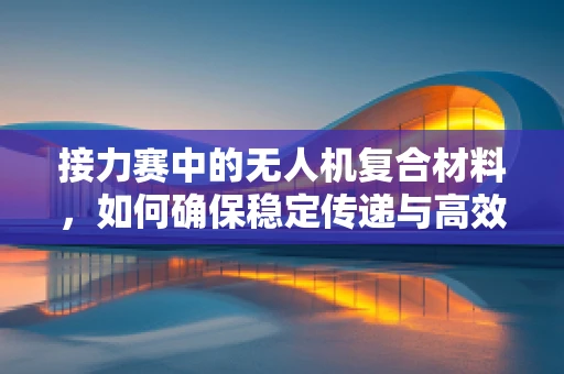 接力赛中的无人机复合材料，如何确保稳定传递与高效飞行？