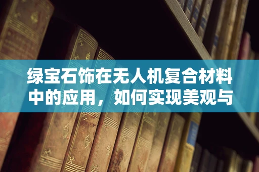绿宝石饰在无人机复合材料中的应用，如何实现美观与性能的完美融合？