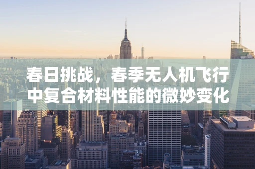 春日挑战，春季无人机飞行中复合材料性能的微妙变化