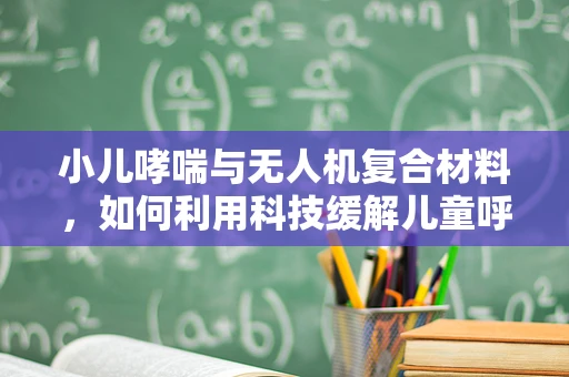 小儿哮喘与无人机复合材料，如何利用科技缓解儿童呼吸难题？