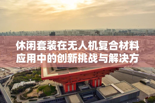 休闲套装在无人机复合材料应用中的创新挑战与解决方案