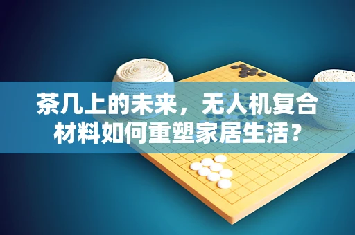 茶几上的未来，无人机复合材料如何重塑家居生活？