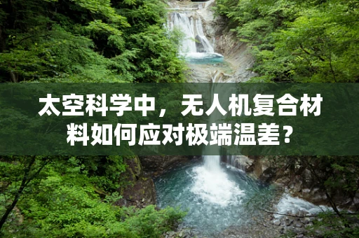 太空科学中，无人机复合材料如何应对极端温差？