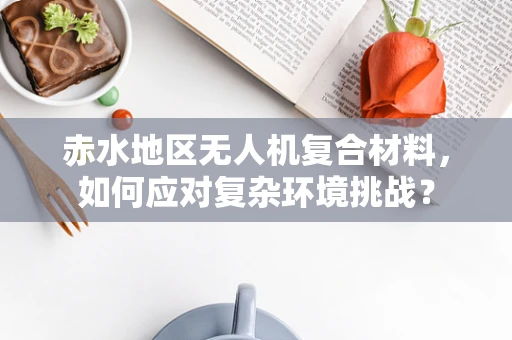 赤水地区无人机复合材料，如何应对复杂环境挑战？