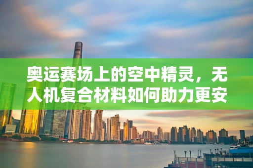 奥运赛场上的空中精灵，无人机复合材料如何助力更安全的飞行？