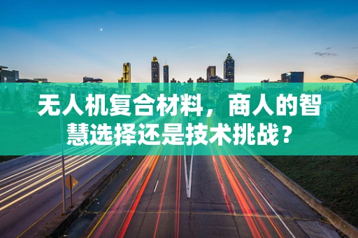 无人机复合材料，商人的智慧选择还是技术挑战？