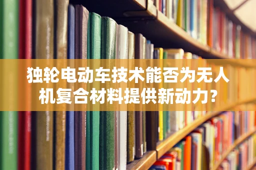 独轮电动车技术能否为无人机复合材料提供新动力？