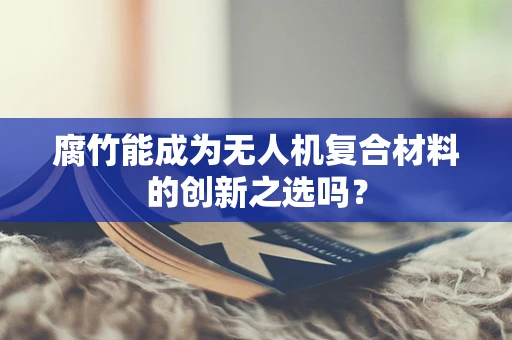 腐竹能成为无人机复合材料的创新之选吗？