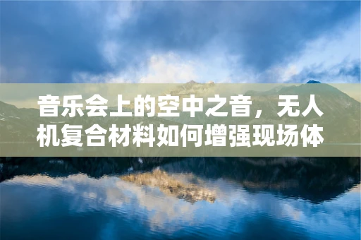 音乐会上的空中之音，无人机复合材料如何增强现场体验？