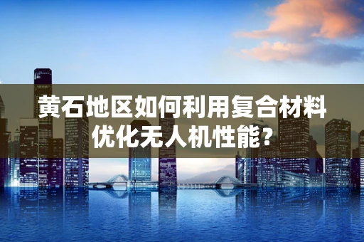 黄石地区如何利用复合材料优化无人机性能？