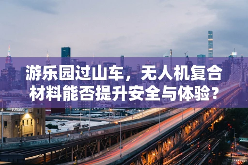 游乐园过山车，无人机复合材料能否提升安全与体验？