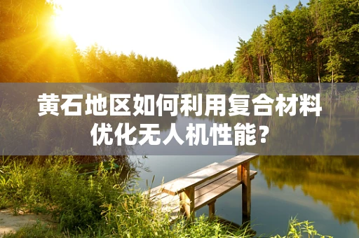 黄石地区如何利用复合材料优化无人机性能？