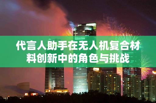 代言人助手在无人机复合材料创新中的角色与挑战
