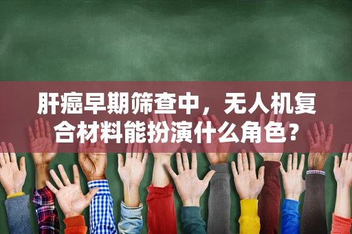 肝癌早期筛查中，无人机复合材料能扮演什么角色？