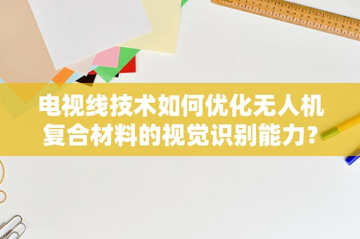 电视线技术如何优化无人机复合材料的视觉识别能力？