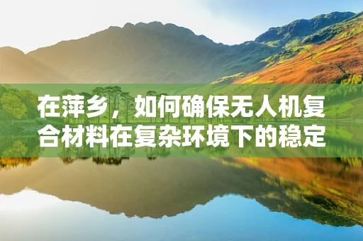在萍乡，如何确保无人机复合材料在复杂环境下的稳定应用？