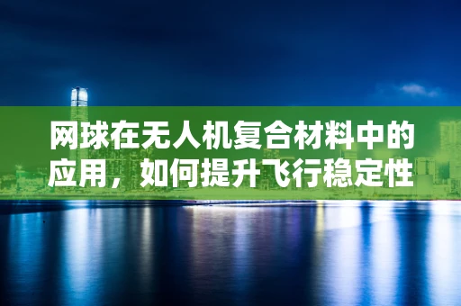 网球在无人机复合材料中的应用，如何提升飞行稳定性和耐久性？