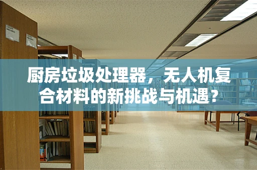 厨房垃圾处理器，无人机复合材料的新挑战与机遇？