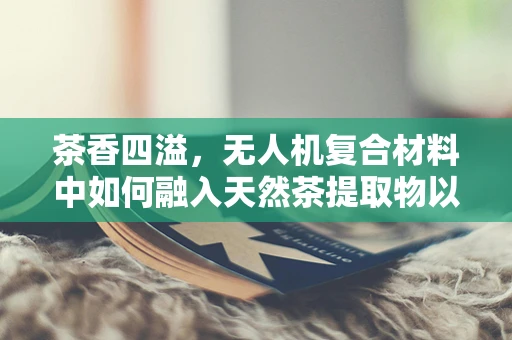 茶香四溢，无人机复合材料中如何融入天然茶提取物以增强性能？