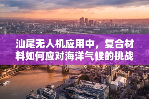 汕尾无人机应用中，复合材料如何应对海洋气候的挑战？
