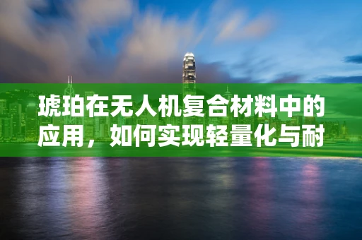 琥珀在无人机复合材料中的应用，如何实现轻量化与耐候性的双重突破？