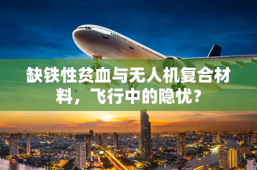 缺铁性贫血与无人机复合材料，飞行中的隐忧？