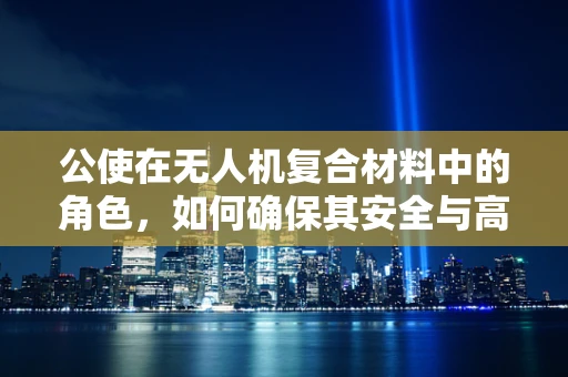 公使在无人机复合材料中的角色，如何确保其安全与高效？