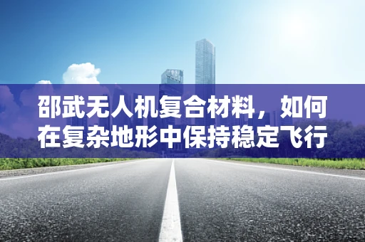 邵武无人机复合材料，如何在复杂地形中保持稳定飞行？