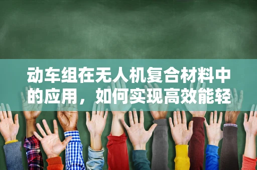 动车组在无人机复合材料中的应用，如何实现高效能轻量化？